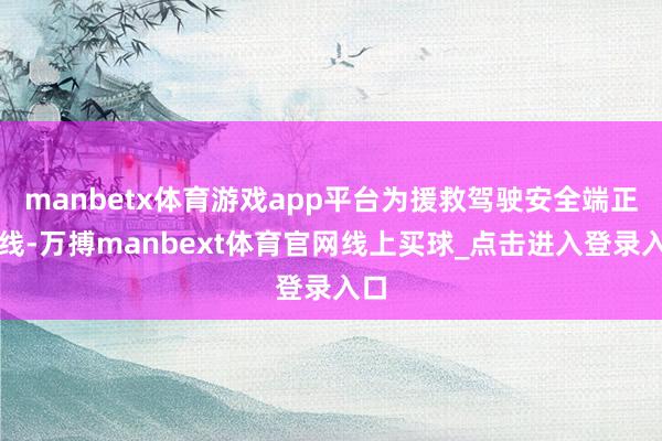 manbetx体育游戏app平台为援救驾驶安全端正红线-万搏manbext体育官网线上买球_点击进入登录入口