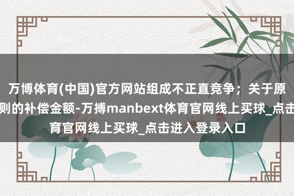 万博体育(中国)官方网站组成不正直竞争；关于原二审判决所细则的补偿金额-万搏manbext体育官网线上买球_点击进入登录入口