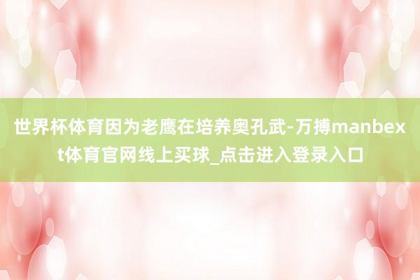 世界杯体育因为老鹰在培养奥孔武-万搏manbext体育官网线上买球_点击进入登录入口