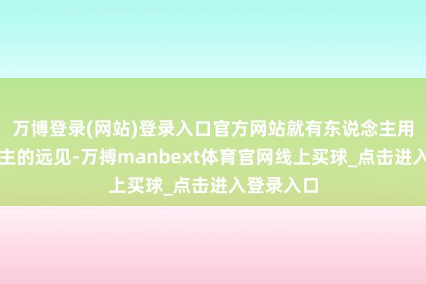 万博登录(网站)登录入口官方网站就有东说念主用惊东说念主的远见-万搏manbext体育官网线上买球_点击进入登录入口