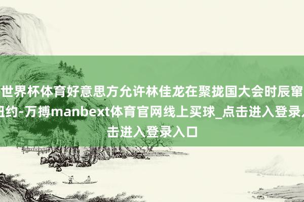 世界杯体育好意思方允许林佳龙在聚拢国大会时辰窜访纽约-万搏manbext体育官网线上买球_点击进入登录入口