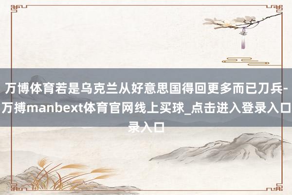万博体育若是乌克兰从好意思国得回更多而已刀兵-万搏manbext体育官网线上买球_点击进入登录入口