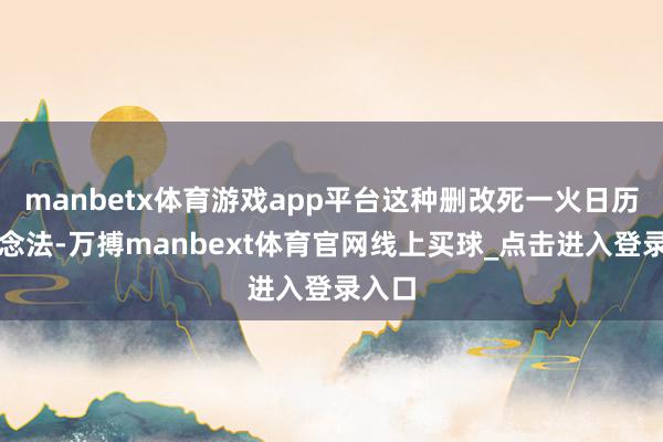 manbetx体育游戏app平台这种删改死一火日历的作念法-万搏manbext体育官网线上买球_点击进入登录入口