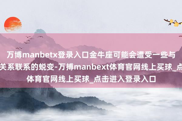 万博manbetx登录入口金牛座可能会遭受一些与财务或东谈主际关系联系的蜕变-万搏manbext体育官网线上买球_点击进入登录入口