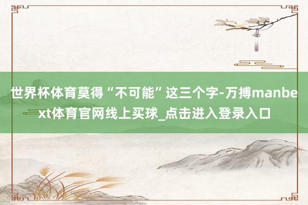 世界杯体育莫得“不可能”这三个字-万搏manbext体育官网线上买球_点击进入登录入口
