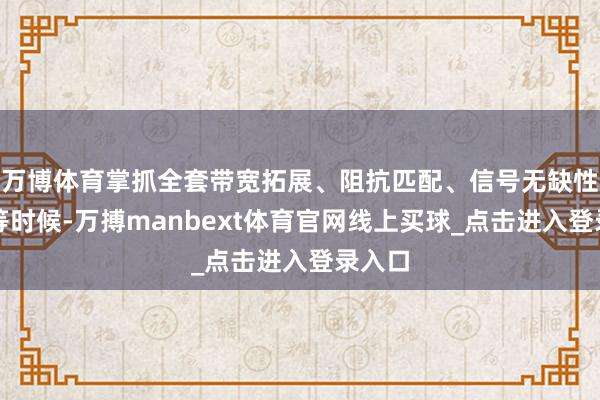 万博体育掌抓全套带宽拓展、阻抗匹配、信号无缺性赔偿等时候-万搏manbext体育官网线上买球_点击进入登录入口