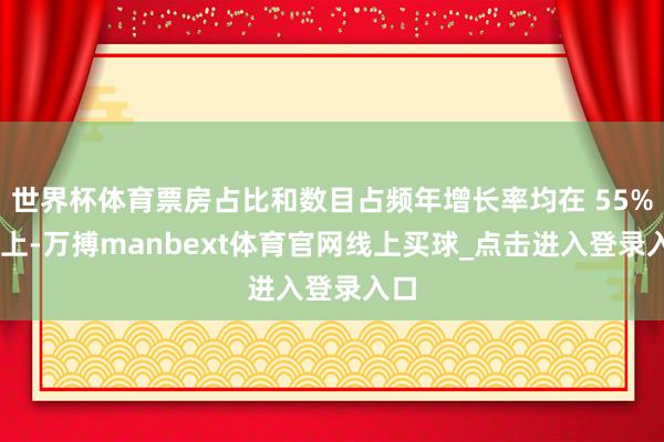 世界杯体育票房占比和数目占频年增长率均在 55% 以上-万搏manbext体育官网线上买球_点击进入登录入口