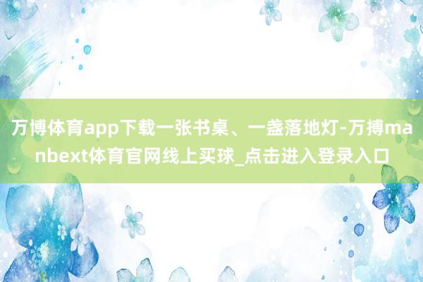 万博体育app下载一张书桌、一盏落地灯-万搏manbext体育官网线上买球_点击进入登录入口