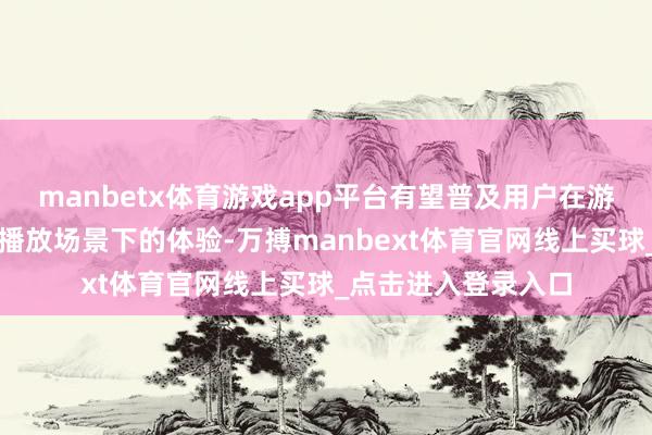 manbetx体育游戏app平台有望普及用户在游戏、不雅影及音乐播放场景下的体验-万搏manbext体育官网线上买球_点击进入登录入口