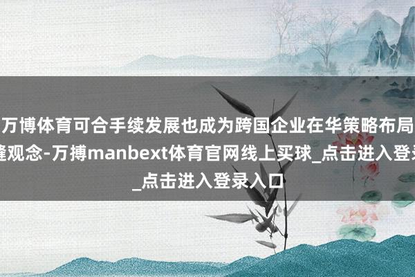 万博体育可合手续发展也成为跨国企业在华策略布局的裂缝观念-万搏manbext体育官网线上买球_点击进入登录入口