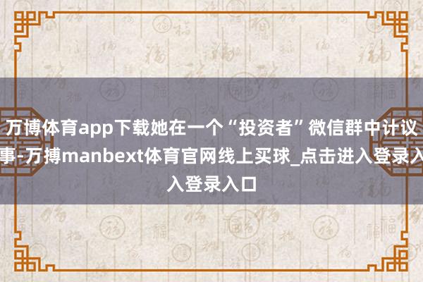 万博体育app下载她在一个“投资者”微信群中计议此事-万搏manbext体育官网线上买球_点击进入登录入口