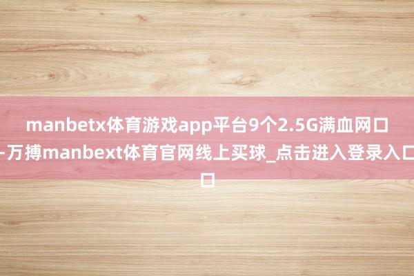 manbetx体育游戏app平台9个2.5G满血网口-万搏manbext体育官网线上买球_点击进入登录入口
