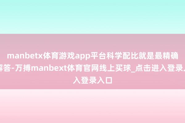 manbetx体育游戏app平台科学配比就是最精确的解答-万搏manbext体育官网线上买球_点击进入登录入口