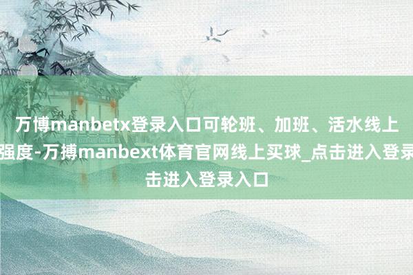 万博manbetx登录入口可轮班、加班、活水线上的高强度-万搏manbext体育官网线上买球_点击进入登录入口