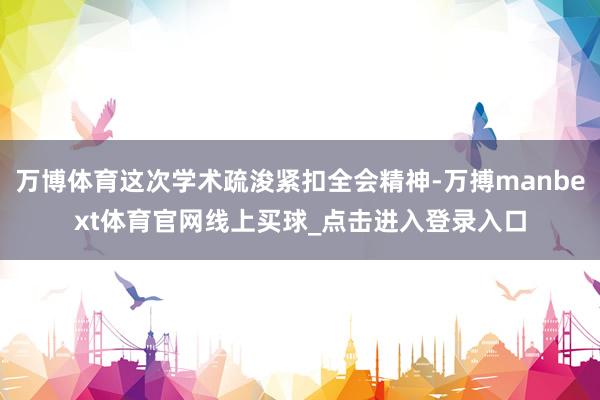 万博体育这次学术疏浚紧扣全会精神-万搏manbext体育官网线上买球_点击进入登录入口