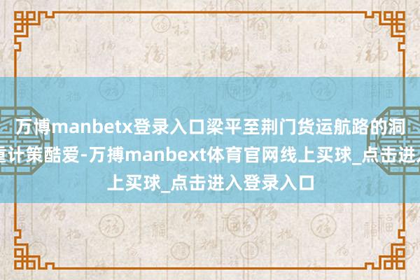 万博manbetx登录入口梁平至荆门货运航路的洞开具有多重计策酷爱-万搏manbext体育官网线上买球_点击进入登录入口