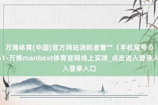 万博体育(中国)官方网站消耗者曹**（手机尾号 0851-万搏manbext体育官网线上买球_点击进入登录入口