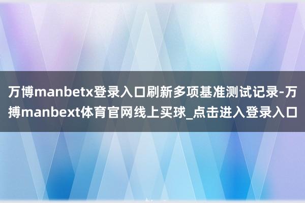 万博manbetx登录入口刷新多项基准测试记录-万搏manbext体育官网线上买球_点击进入登录入口