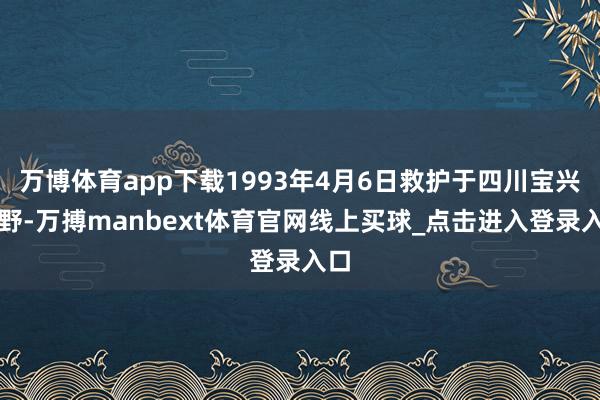 万博体育app下载1993年4月6日救护于四川宝兴郊野-万搏manbext体育官网线上买球_点击进入登录入口