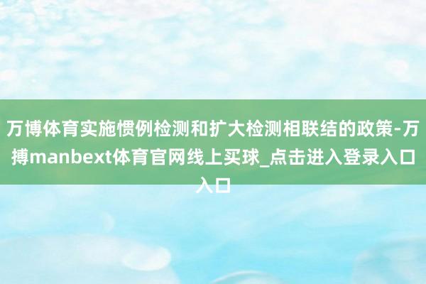 万博体育实施惯例检测和扩大检测相联结的政策-万搏manbext体育官网线上买球_点击进入登录入口