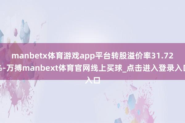 manbetx体育游戏app平台转股溢价率31.72%-万搏manbext体育官网线上买球_点击进入登录入口