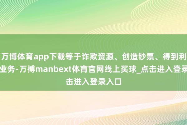 万博体育app下载等于诈欺资源、创造钞票、得到利润的业务-万搏manbext体育官网线上买球_点击进入登录入口