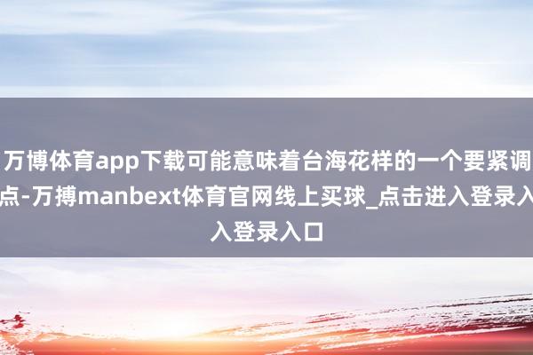 万博体育app下载可能意味着台海花样的一个要紧调遣点-万搏manbext体育官网线上买球_点击进入登录入口