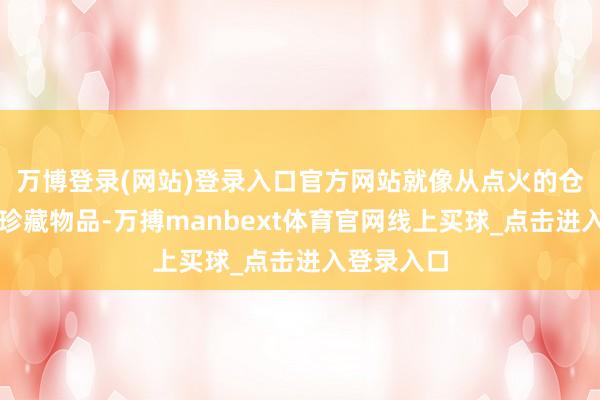 万博登录(网站)登录入口官方网站就像从点火的仓库里抢救珍藏物品-万搏manbext体育官网线上买球_点击进入登录入口