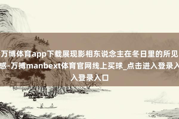 万博体育app下载展现影相东说念主在冬日里的所见所感-万搏manbext体育官网线上买球_点击进入登录入口