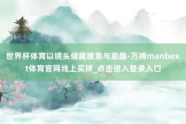 世界杯体育以镜头储藏暖意与意趣-万搏manbext体育官网线上买球_点击进入登录入口
