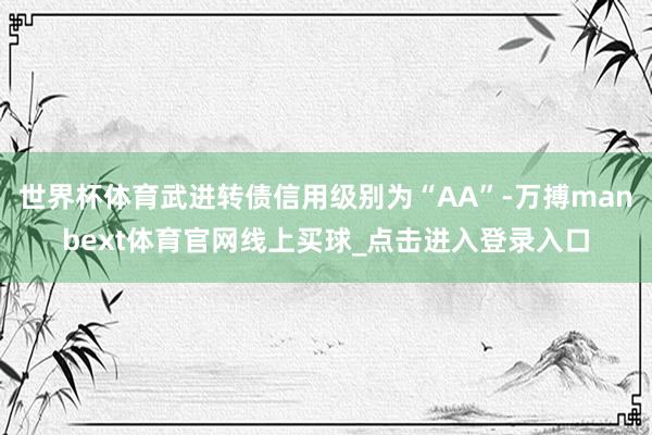 世界杯体育武进转债信用级别为“AA”-万搏manbext体育官网线上买球_点击进入登录入口