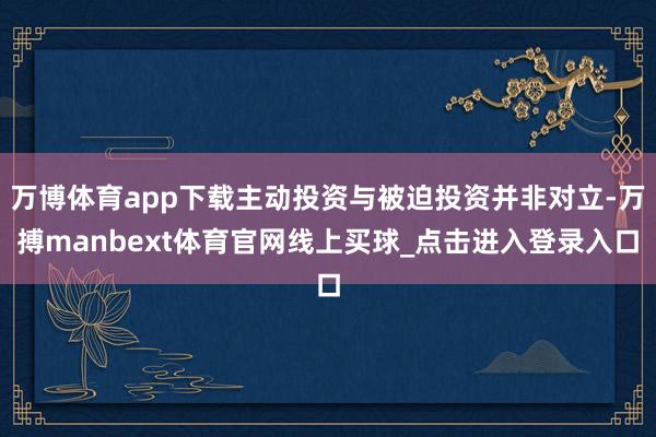 万博体育app下载主动投资与被迫投资并非对立-万搏manbext体育官网线上买球_点击进入登录入口
