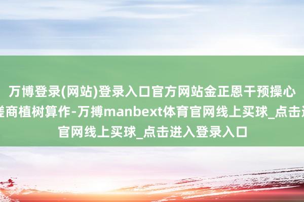 万博登录(网站)登录入口官方网站金正恩干预操心馆园林营造磋商植树算作-万搏manbext体育官网线上买球_点击进入登录入口