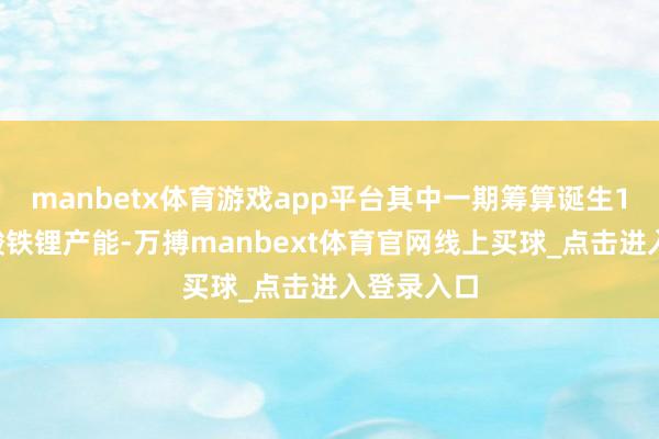 manbetx体育游戏app平台其中一期筹算诞生12万吨磷酸铁锂产能-万搏manbext体育官网线上买球_点击进入登录入口