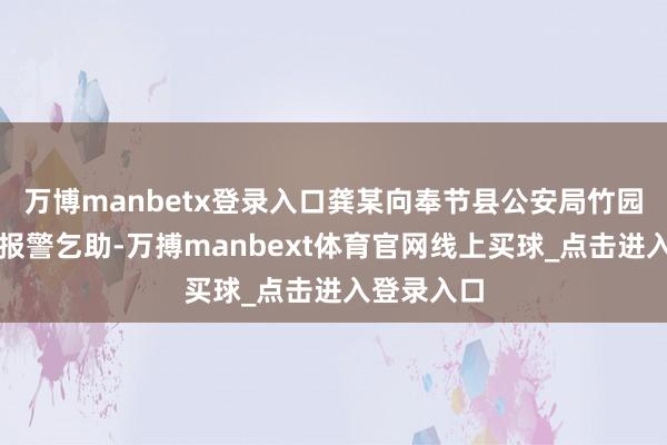 万博manbetx登录入口龚某向奉节县公安局竹园镇派出所报警乞助-万搏manbext体育官网线上买球_点击进入登录入口