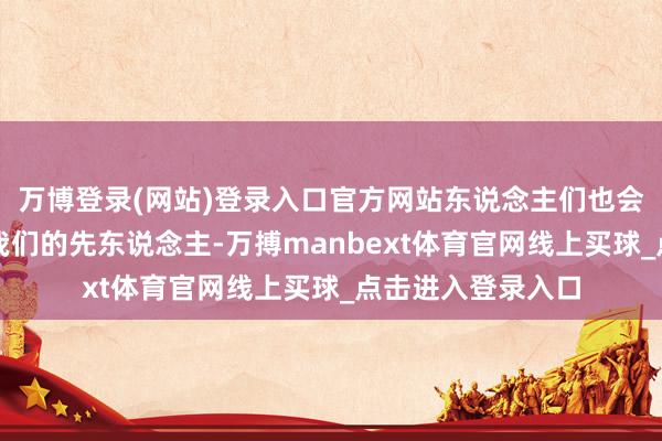 万博登录(网站)登录入口官方网站东说念主们也会谢意那些造福于我们的先东说念主-万搏manbext体育官网线上买球_点击进入登录入口