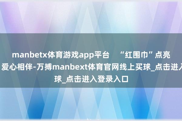 manbetx体育游戏app平台    “红围巾”点亮推行课堂  爱心相伴-万搏manbext体育官网线上买球_点击进入登录入口