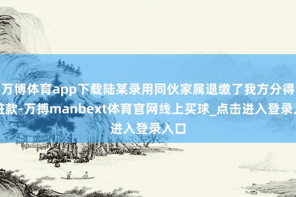万博体育app下载陆某录用同伙家属退缴了我方分得的赃款-万搏manbext体育官网线上买球_点击进入登录入口