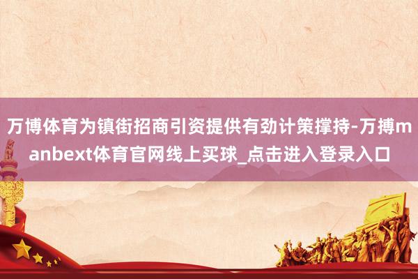 万博体育为镇街招商引资提供有劲计策撑持-万搏manbext体育官网线上买球_点击进入登录入口