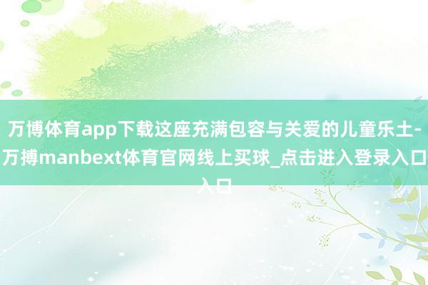 万博体育app下载这座充满包容与关爱的儿童乐土-万搏manbext体育官网线上买球_点击进入登录入口